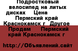 Подростковый велосипед на литых дисках. › Цена ­ 10 000 - Пермский край, Краснокамск г. Другое » Продам   . Пермский край,Краснокамск г.